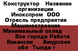 Конструктор › Название организации ­ Инокспром, ООО › Отрасль предприятия ­ Машиностроение › Минимальный оклад ­ 30 000 - Все города Работа » Вакансии   . Амурская обл.,Тында г.